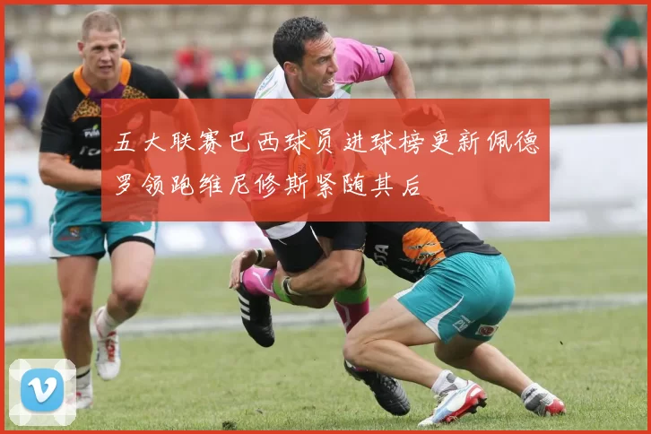 五大联赛巴西球员进球榜更新佩德罗领跑维尼修斯紧随其后