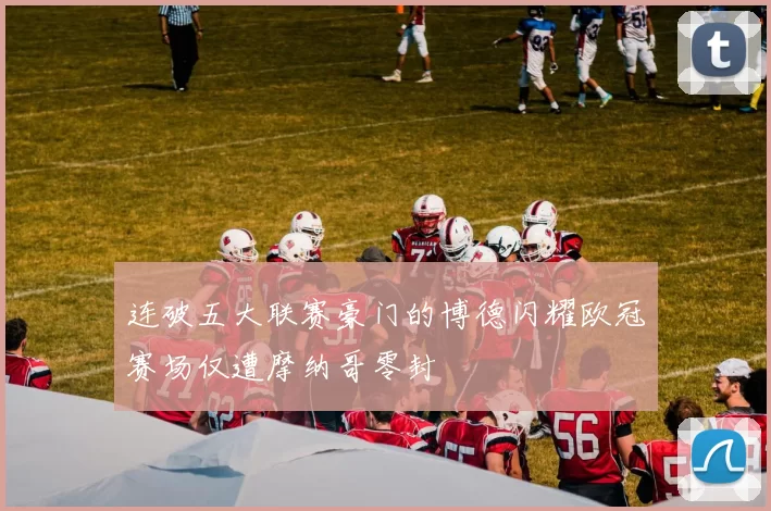 连破五大联赛豪门的博德闪耀欧冠赛场仅遭摩纳哥零封