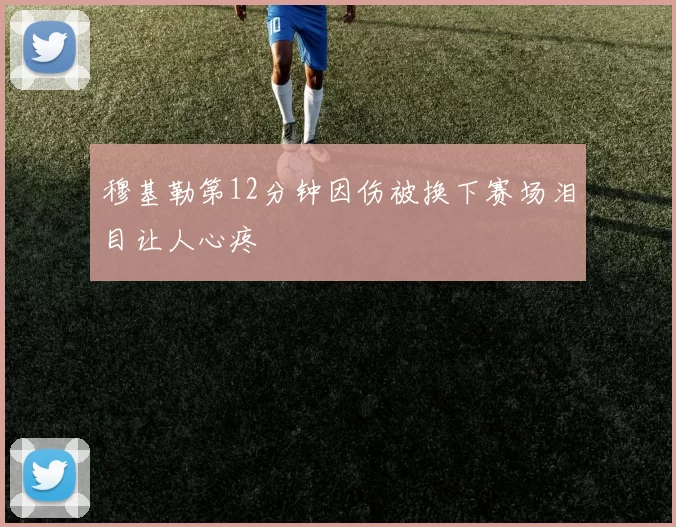穆基勒第12分钟因伤被换下赛场泪目让人心疼