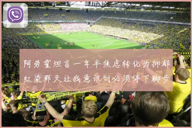 阿劳霍坦言一年半焦虑转化为抑郁红染那天让我意识到必须停下脚步