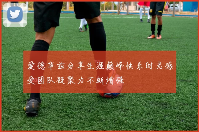爱德华兹分享生涯巅峰快乐时光感受团队凝聚力不断增强