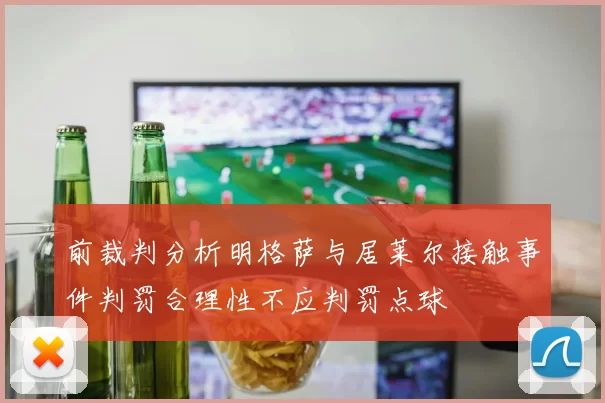 前裁判分析明格萨与居莱尔接触事件判罚合理性不应判罚点球