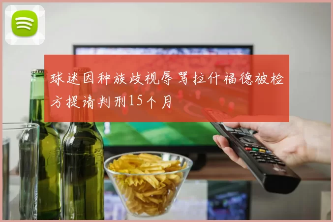球迷因种族歧视辱骂拉什福德被检方提请判刑15个月