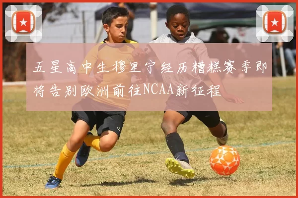 五星高中生穆里宁经历糟糕赛季即将告别欧洲前往NCAA新征程