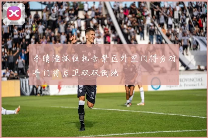 李晴潼抓住机会禁区外空门得分对手门将后卫双双倒地