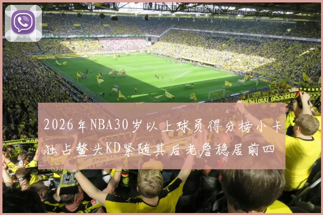 2026年NBA30岁以上球员得分榜小卡独占鳌头KD紧随其后老詹稳居前四