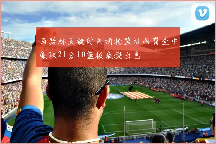 马瑟林关键时刻拼抢篮板两罚全中豪取21分10篮板表现出色