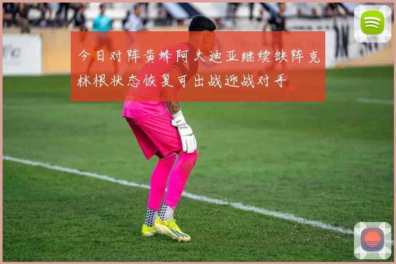 今日对阵黄蜂阿夫迪亚继续缺阵克林根状态恢复可出战迎战对手