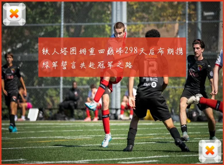 铁人塔图姆重回巅峰298天后布朗携绿军誓言共赴冠军之路