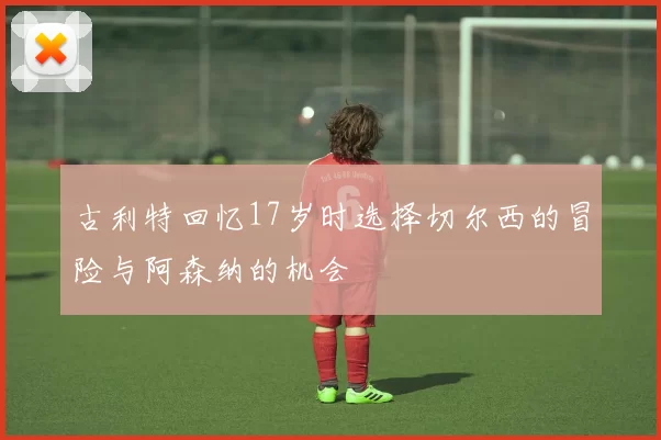 古利特回忆17岁时选择切尔西的冒险与阿森纳的机会