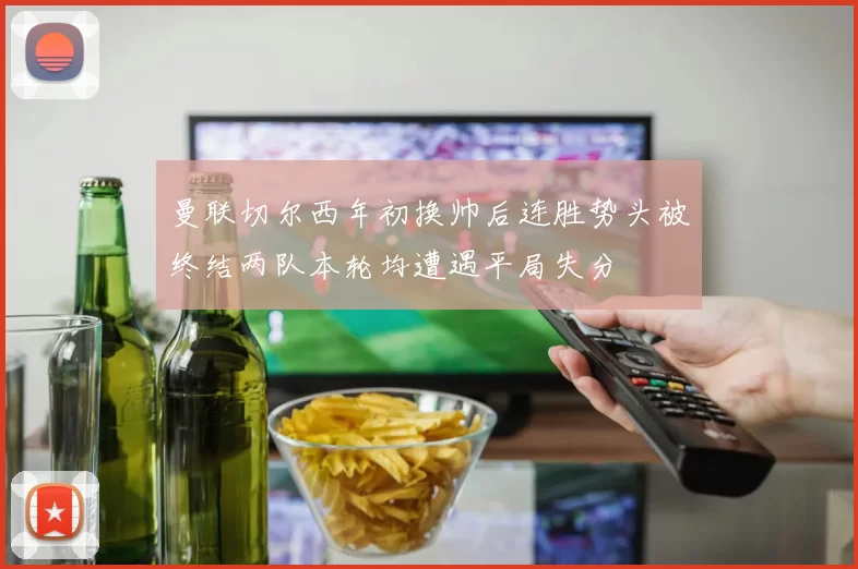曼联切尔西年初换帅后连胜势头被终结两队本轮均遭遇平局失分