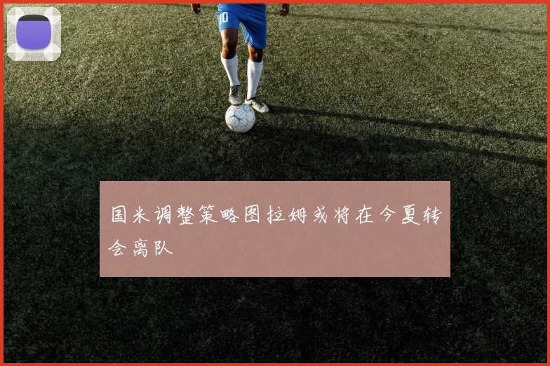 国米调整策略图拉姆或将在今夏转会离队