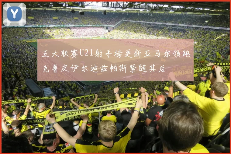 五大联赛U21射手榜更新亚马尔领跑克鲁皮伊尔迪兹帕斯紧随其后