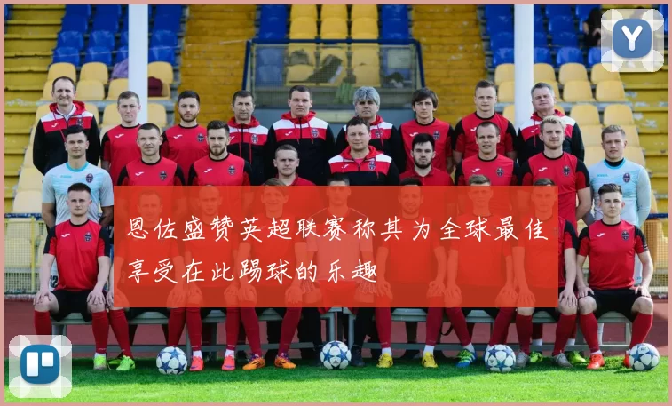 恩佐盛赞英超联赛称其为全球最佳享受在此踢球的乐趣