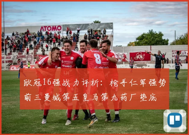 欧冠16强战力评析：枪手仁军强势前三曼城第五皇马第九药厂垫底
