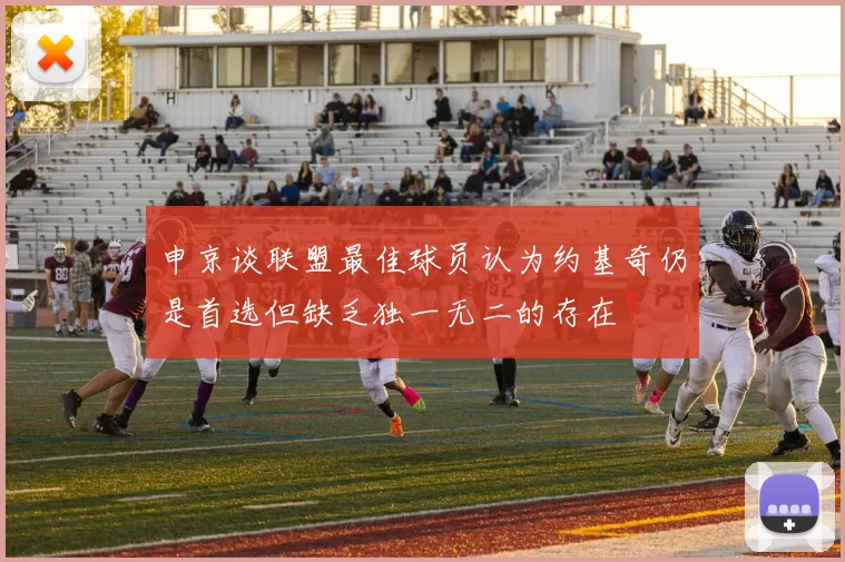 申京谈联盟最佳球员认为约基奇仍是首选但缺乏独一无二的存在