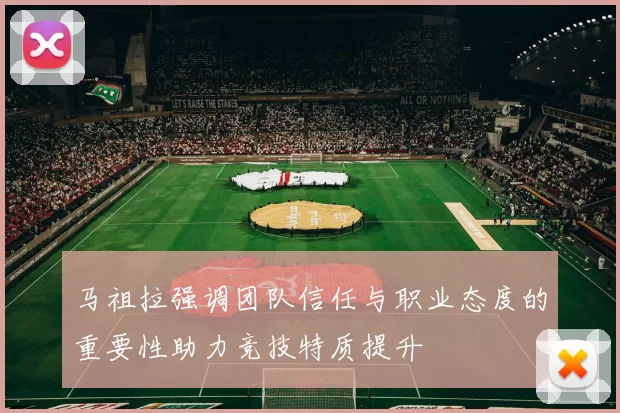 马祖拉强调团队信任与职业态度的重要性助力竞技特质提升