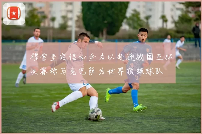 穆索坚定信心全力以赴迎战国王杯决赛称马竞巴萨为世界顶级球队