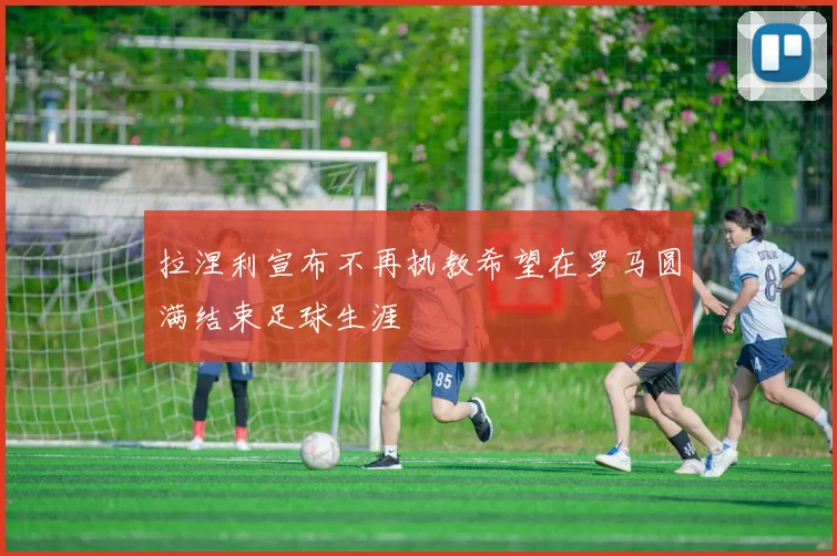 拉涅利宣布不再执教希望在罗马圆满结束足球生涯