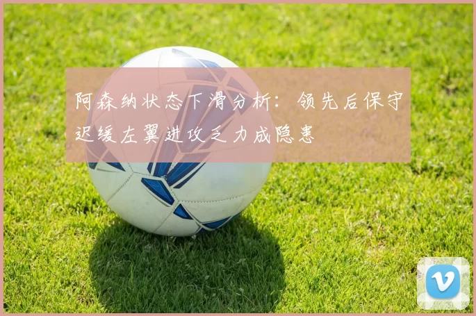 阿森纳状态下滑分析：领先后保守迟缓左翼进攻乏力成隐患